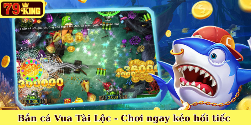 Bắn cá Vua Tài Lộc - Chơi ngay kẻo hối tiếc