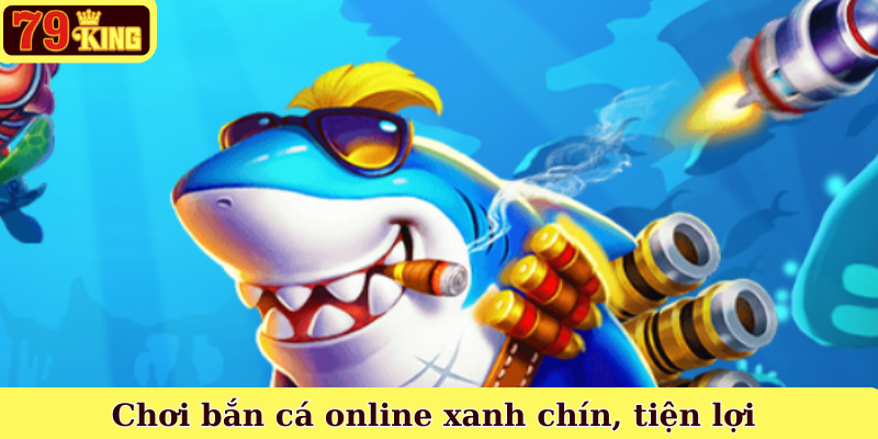 Chơi bắn cá online xanh chín, tiện lợi