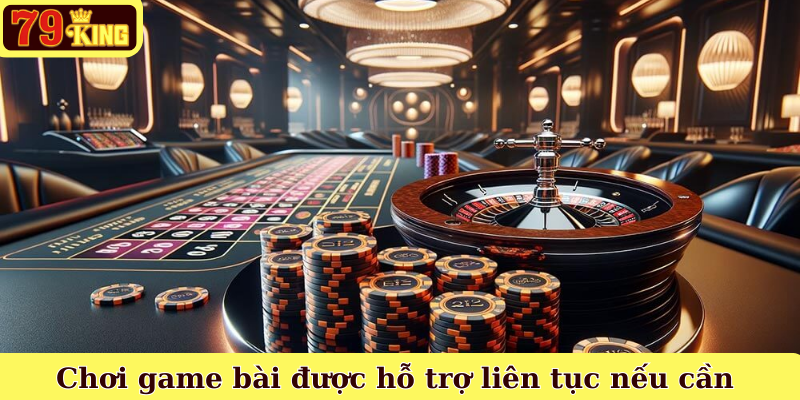 Chơi game bài được hỗ trợ liên tục nếu cần