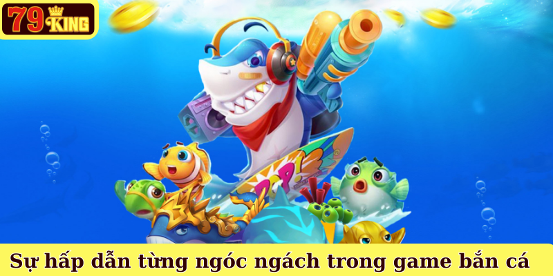 Sự hấp dẫn từng ngóc ngách trong bắn cá Vua Tài Lộc